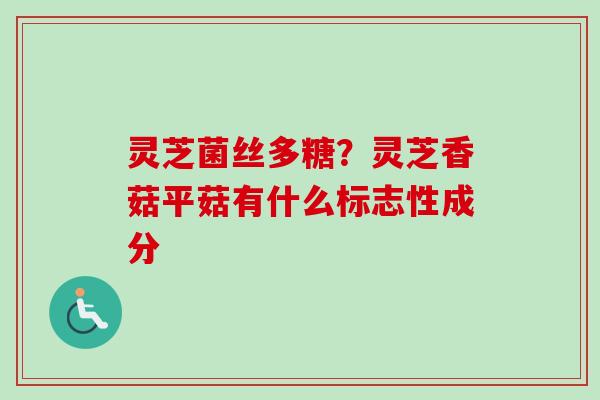灵芝菌丝多糖？灵芝香菇平菇有什么标志性成分-第1张图片-卓越灵芝孢子粉