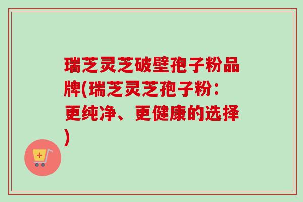 瑞芝灵芝破壁孢子粉品牌(瑞芝灵芝孢子粉:更纯净、更健康的选择)-第1张图片-卓越灵芝孢子粉 瑞芝灵芝破壁孢子粉品牌(瑞芝灵芝孢子粉:更纯净、更健康的选择)-第1张图片-卓越灵芝孢子粉