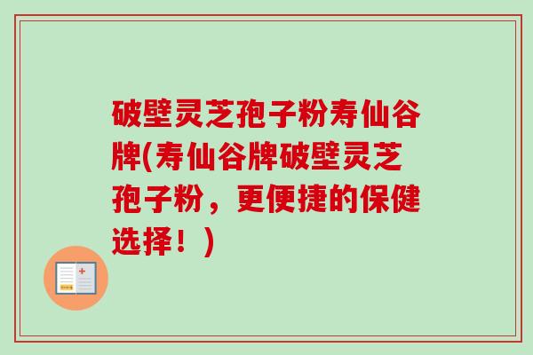 破壁灵芝孢子粉寿仙谷牌(寿仙谷牌破壁灵芝孢子粉，更便捷的保健选择！)-第1张图片-卓越灵芝孢子粉