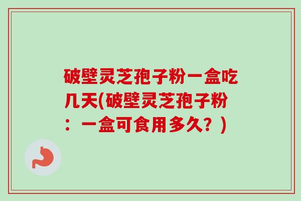 破壁灵芝孢子粉一盒吃几天(破壁灵芝孢子粉:一盒可食用多久?)-第1张图片-卓越灵芝孢子粉 破壁灵芝孢子粉一盒吃几天(破壁灵芝孢子粉:一盒可食用多久?)-第1张图片-卓越灵芝孢子粉