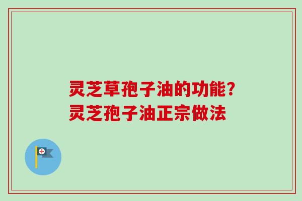 灵芝草孢子油的功能？灵芝孢子油正宗做法-第1张图片-卓越灵芝孢子粉