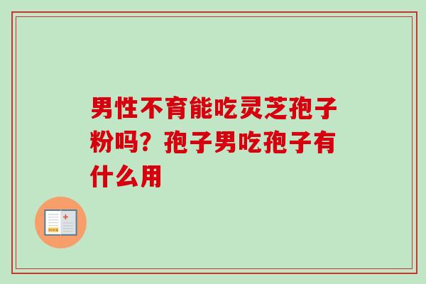 男性不育能吃灵芝孢子粉吗？孢子男吃孢子有什么用-第1张图片-卓越灵芝孢子粉
