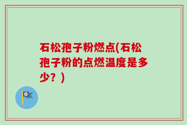 石松孢子粉燃点(石松孢子粉的点燃温度是多少?)-第1张图片-卓越灵芝孢子粉 石松孢子粉燃点(石松孢子粉的点燃温度是多少?)-第1张图片-卓越灵芝孢子粉