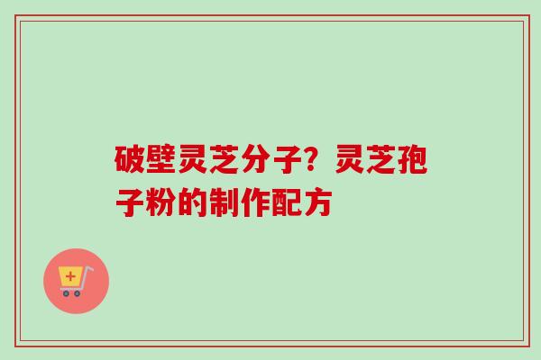 破壁灵芝分子?灵芝孢子粉的制作配方-第1张图片-卓越灵芝孢子粉 破壁灵芝分子?灵芝孢子粉的制作配方-第1张图片-卓越灵芝孢子粉