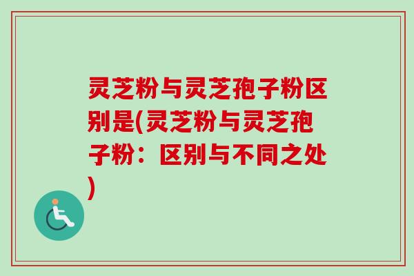 灵芝粉与灵芝孢子粉区别是(灵芝粉与灵芝孢子粉：区别与不同之处)-第1张图片-卓越灵芝孢子粉
