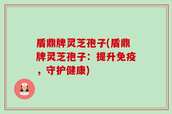 盾鼎牌灵芝孢子(盾鼎牌灵芝孢子:提升免疫,守护健康)-第1张图片-卓越灵芝孢子粉 盾鼎牌灵芝孢子(盾鼎牌灵芝孢子:提升免疫,守护健康)-第1张图片-卓越灵芝孢子粉