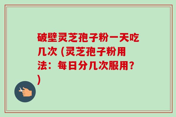 破壁灵芝孢子粉一天吃几次 (灵芝孢子粉用法:每日分几次服用?)-第1张图片-卓越灵芝孢子粉 破壁灵芝孢子粉一天吃几次 (灵芝孢子粉用法:每日分几次服用?)-第1张图片-卓越灵芝孢子粉