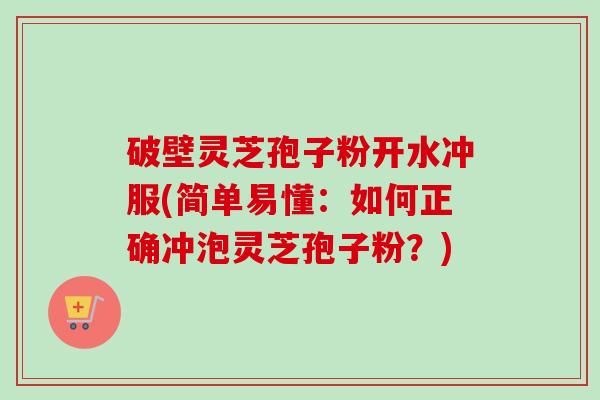 破壁灵芝孢子粉开水冲服(简单易懂:如何正确冲泡灵芝孢子粉?)-第1张图片-卓越灵芝孢子粉 破壁灵芝孢子粉开水冲服(简单易懂:如何正确冲泡灵芝孢子粉?)-第1张图片-卓越灵芝孢子粉