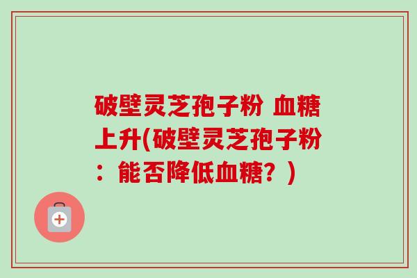破壁灵芝孢子粉 血糖上升(破壁灵芝孢子粉:能否降低血糖?)-第1张图片-卓越灵芝孢子粉 破壁灵芝孢子粉 血糖上升(破壁灵芝孢子粉:能否降低血糖?)-第1张图片-卓越灵芝孢子粉