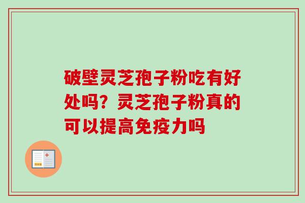 破壁灵芝孢子粉吃有好处吗?灵芝孢子粉真的可以提高免疫力吗-第1张图片-卓越灵芝孢子粉 破壁灵芝孢子粉吃有好处吗?灵芝孢子粉真的可以提高免疫力吗-第1张图片-卓越灵芝孢子粉