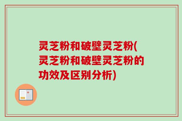 灵芝粉和破壁灵芝粉(灵芝粉和破壁灵芝粉的功效及区别分析)-第1张图片-卓越灵芝孢子粉 灵芝粉和破壁灵芝粉(灵芝粉和破壁灵芝粉的功效及区别分析)-第1张图片-卓越灵芝孢子粉
