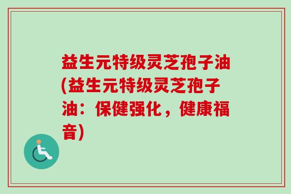 益生元特级灵芝孢子油(益生元特级灵芝孢子油:保健强化,健康福音)-第1张图片-卓越灵芝孢子粉 益生元特级灵芝孢子油(益生元特级灵芝孢子油:保健强化,健康福音)-第1张图片-卓越灵芝孢子粉