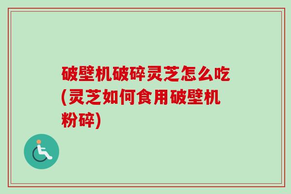 破壁机破碎灵芝怎么吃(灵芝如何食用破壁机粉碎)-第1张图片-卓越灵芝孢子粉 破壁机破碎灵芝怎么吃(灵芝如何食用破壁机粉碎)-第1张图片-卓越灵芝孢子粉