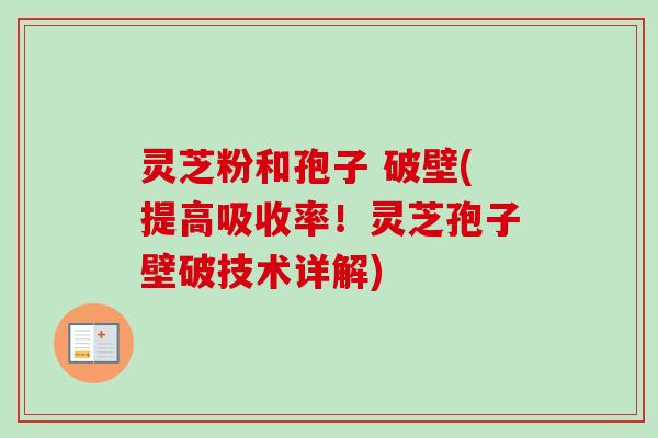 灵芝粉和孢子 破壁(提高吸收率！灵芝孢子壁破技术详解)-第1张图片-卓越灵芝孢子粉
