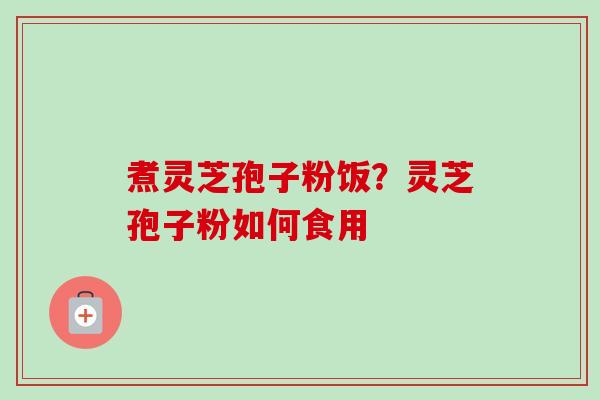 煮灵芝孢子粉饭?灵芝孢子粉如何食用-第1张图片-卓越灵芝孢子粉 煮灵芝孢子粉饭?灵芝孢子粉如何食用-第1张图片-卓越灵芝孢子粉