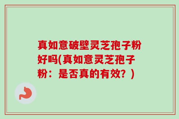 真如意破壁灵芝孢子粉好吗(真如意灵芝孢子粉：是否真的有效？)-第1张图片-卓越灵芝孢子粉