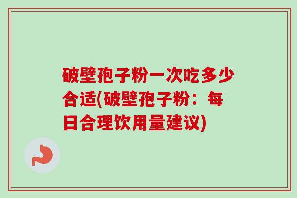 破壁孢子粉一次吃多少合适(破壁孢子粉：每日合理饮用量建议)-第1张图片-卓越灵芝孢子粉