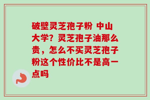 破壁灵芝孢子粉 中山大学？灵芝孢子油那么贵，怎么不买灵芝孢子粉这个性价比不是高一点吗-第1张图片-卓越灵芝孢子粉