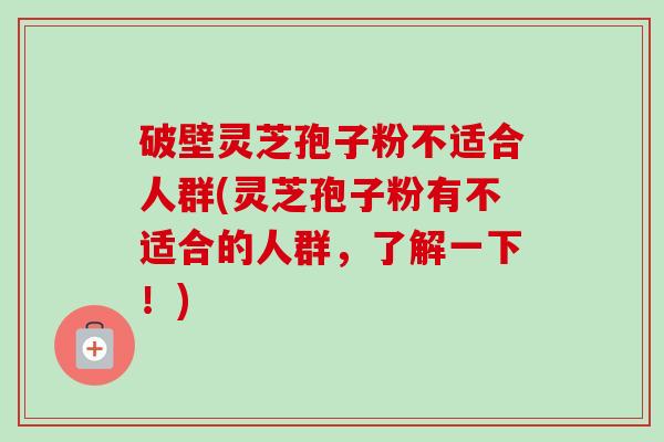 破壁灵芝孢子粉不适合人群(灵芝孢子粉有不适合的人群,了解一下!)-第1张图片-卓越灵芝孢子粉 破壁灵芝孢子粉不适合人群(灵芝孢子粉有不适合的人群,了解一下!)-第1张图片-卓越灵芝孢子粉