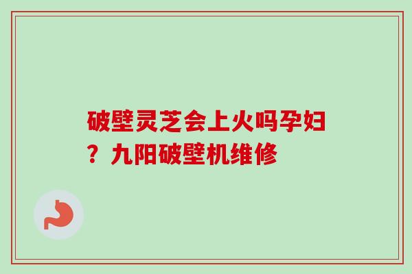 破壁灵芝会上火吗孕妇?九阳破壁机维修-第1张图片-卓越灵芝孢子粉 破壁灵芝会上火吗孕妇?九阳破壁机维修-第1张图片-卓越灵芝孢子粉