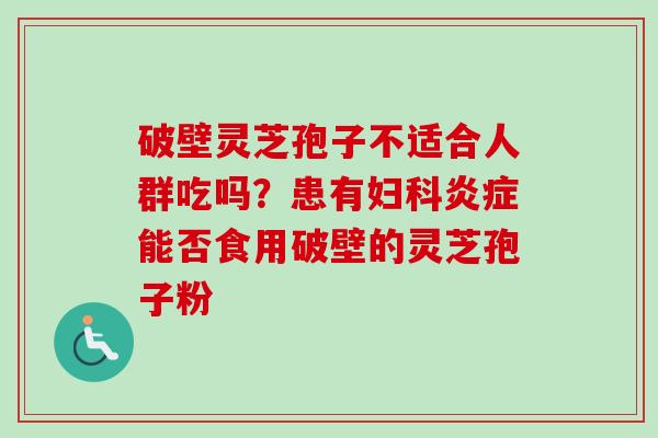 破壁灵芝孢子不适合人群吃吗?患有妇科炎症能否食用破壁的灵芝孢子粉-第1张图片-卓越灵芝孢子粉 破壁灵芝孢子不适合人群吃吗?患有妇科炎症能否食用破壁的灵芝孢子粉-第1张图片-卓越灵芝孢子粉