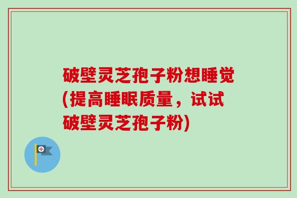 破壁灵芝孢子粉想睡觉(提高睡眠质量，试试破壁灵芝孢子粉)-第1张图片-卓越灵芝孢子粉