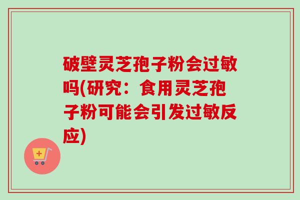 破壁灵芝孢子粉会过敏吗(研究:食用灵芝孢子粉可能会引发过敏反应)-第1张图片-卓越灵芝孢子粉 破壁灵芝孢子粉会过敏吗(研究:食用灵芝孢子粉可能会引发过敏反应)-第1张图片-卓越灵芝孢子粉
