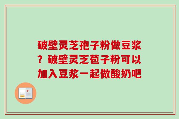 破壁灵芝孢子粉做豆浆？破壁灵芝苞子粉可以加入豆浆一起做酸奶吧-第1张图片-卓越灵芝孢子粉
