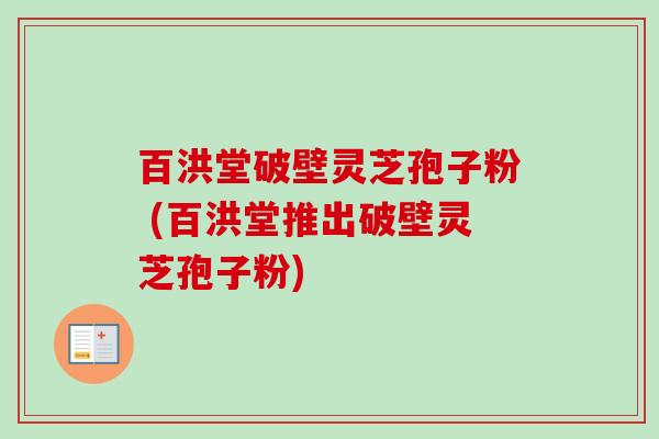 百洪堂破壁灵芝孢子粉 (百洪堂推出破壁灵芝孢子粉)-第1张图片-卓越灵芝孢子粉 百洪堂破壁灵芝孢子粉 (百洪堂推出破壁灵芝孢子粉)-第1张图片-卓越灵芝孢子粉