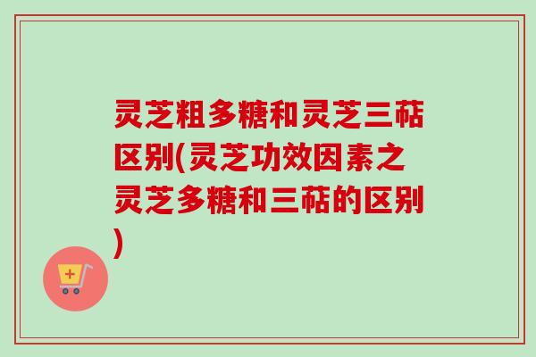 灵芝粗多糖和灵芝三萜区别(灵芝功效因素之灵芝多糖和三萜的区别)-第1张图片-卓越灵芝孢子粉