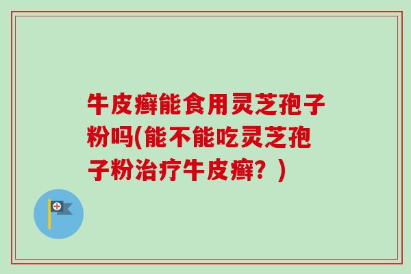 牛皮癣能食用灵芝孢子粉吗(能不能吃灵芝孢子粉治疗牛皮癣?)-第1张图片-卓越灵芝孢子粉 牛皮癣能食用灵芝孢子粉吗(能不能吃灵芝孢子粉治疗牛皮癣?)-第1张图片-卓越灵芝孢子粉