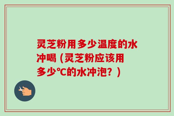 灵芝粉用多少温度的水冲喝 (灵芝粉应该用多少℃的水冲泡?)-第1张图片-卓越灵芝孢子粉 灵芝粉用多少温度的水冲喝 (灵芝粉应该用多少℃的水冲泡?)-第1张图片-卓越灵芝孢子粉