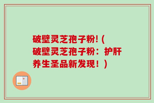 破壁灵芝孢子粉! (破壁灵芝孢子粉:护肝养生圣品新发现!)-第1张图片-卓越灵芝孢子粉 破壁灵芝孢子粉! (破壁灵芝孢子粉:护肝养生圣品新发现!)-第1张图片-卓越灵芝孢子粉