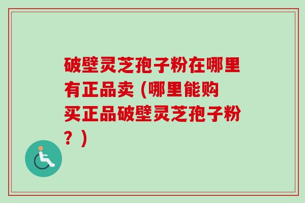 破壁灵芝孢子粉在哪里有正品卖 (哪里能购买正品破壁灵芝孢子粉?)-第1张图片-卓越灵芝孢子粉 破壁灵芝孢子粉在哪里有正品卖 (哪里能购买正品破壁灵芝孢子粉?)-第1张图片-卓越灵芝孢子粉