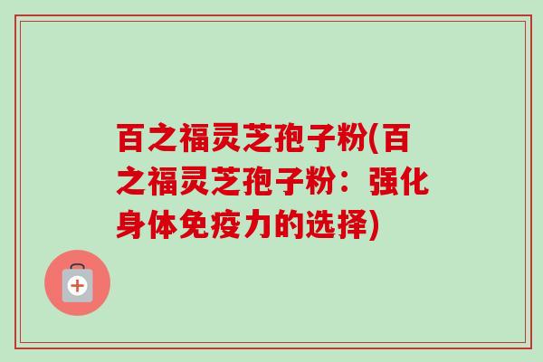 百之福灵芝孢子粉(百之福灵芝孢子粉:强化身体免疫力的选择)-第1张图片-卓越灵芝孢子粉 百之福灵芝孢子粉(百之福灵芝孢子粉:强化身体免疫力的选择)-第1张图片-卓越灵芝孢子粉