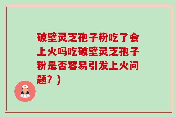 破壁灵芝孢子粉吃了会上火吗吃破壁灵芝孢子粉是否容易引发上火问题?)-第1张图片-卓越灵芝孢子粉 破壁灵芝孢子粉吃了会上火吗吃破壁灵芝孢子粉是否容易引发上火问题?)-第1张图片-卓越灵芝孢子粉