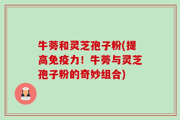 牛蒡和灵芝孢子粉(提高免疫力!牛蒡与灵芝孢子粉的奇妙组合)-第1张图片-卓越灵芝孢子粉 牛蒡和灵芝孢子粉(提高免疫力!牛蒡与灵芝孢子粉的奇妙组合)-第1张图片-卓越灵芝孢子粉
