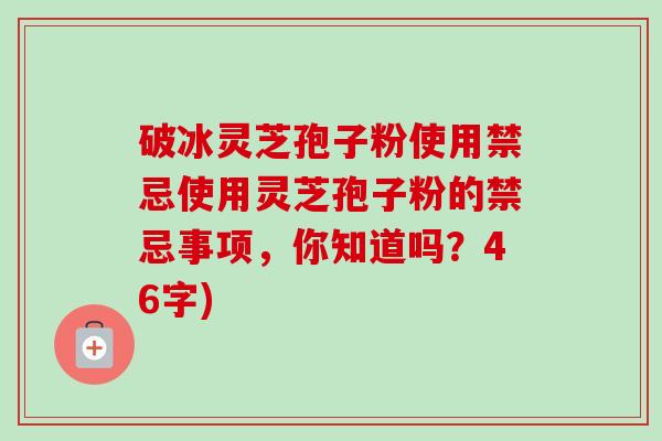 破冰灵芝孢子粉使用禁忌使用灵芝孢子粉的禁忌事项,你知道吗?46字)-第1张图片-卓越灵芝孢子粉 破冰灵芝孢子粉使用禁忌使用灵芝孢子粉的禁忌事项,你知道吗?46字)-第1张图片-卓越灵芝孢子粉