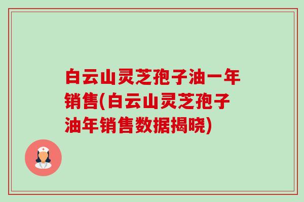 白云山灵芝孢子油一年销售(白云山灵芝孢子油年销售数据揭晓)-第1张图片-卓越灵芝孢子粉 白云山灵芝孢子油一年销售(白云山灵芝孢子油年销售数据揭晓)-第1张图片-卓越灵芝孢子粉