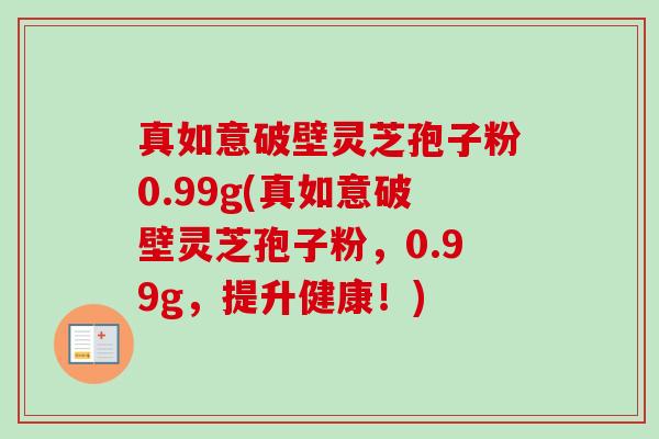 真如意破壁灵芝孢子粉0.99g(真如意破壁灵芝孢子粉,0.99g,提升健康!)-第1张图片-卓越灵芝孢子粉 真如意破壁灵芝孢子粉0.99g(真如意破壁灵芝孢子粉,0.99g,提升健康!)-第1张图片-卓越灵芝孢子粉