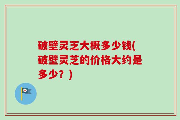 破壁灵芝大概多少钱(破壁灵芝的价格大约是多少?)-第1张图片-卓越灵芝孢子粉 破壁灵芝大概多少钱(破壁灵芝的价格大约是多少?)-第1张图片-卓越灵芝孢子粉