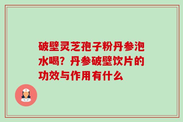 破壁灵芝孢子粉丹参泡水喝？丹参破壁饮片的功效与作用有什么-第1张图片-卓越灵芝孢子粉