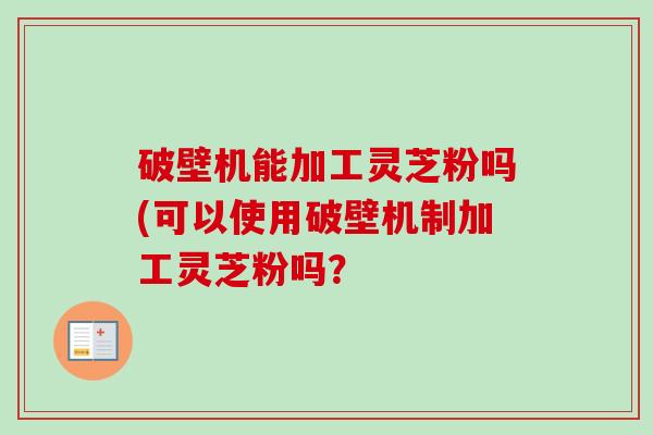 破壁机能加工灵芝粉吗(可以使用破壁机制加工灵芝粉吗?-第1张图片-卓越灵芝孢子粉 破壁机能加工灵芝粉吗(可以使用破壁机制加工灵芝粉吗?-第1张图片-卓越灵芝孢子粉