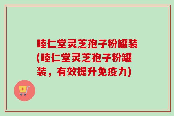 睦仁堂灵芝孢子粉罐装(睦仁堂灵芝孢子粉罐装,有效提升免疫力)-第1张图片-卓越灵芝孢子粉 睦仁堂灵芝孢子粉罐装(睦仁堂灵芝孢子粉罐装,有效提升免疫力)-第1张图片-卓越灵芝孢子粉