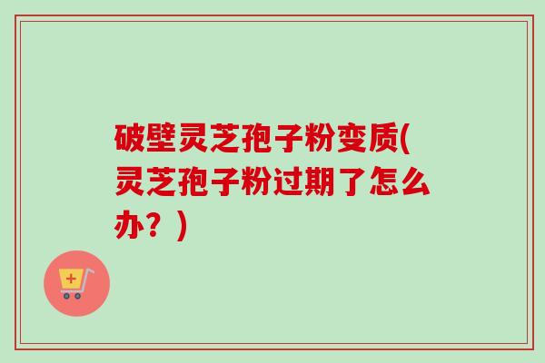 破壁灵芝孢子粉变质(灵芝孢子粉过期了怎么办?)-第1张图片-卓越灵芝孢子粉 破壁灵芝孢子粉变质(灵芝孢子粉过期了怎么办?)-第1张图片-卓越灵芝孢子粉