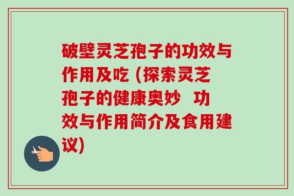 破壁灵芝孢子的功效与作用及吃 (探索灵芝孢子的健康奥妙  功效与作用简介及食用建议)-第1张图片-卓越灵芝孢子粉