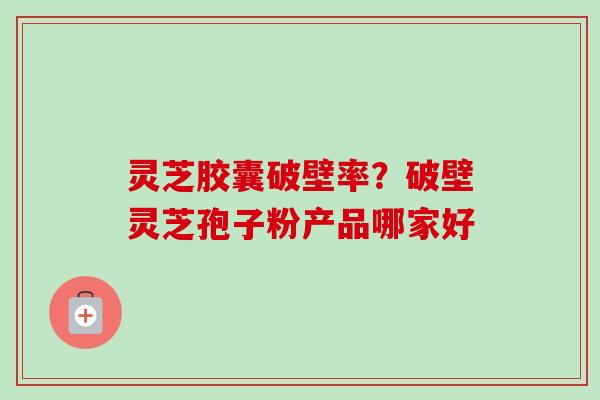 灵芝胶囊破壁率?破壁灵芝孢子粉产品哪家好-第1张图片-卓越灵芝孢子粉 灵芝胶囊破壁率?破壁灵芝孢子粉产品哪家好-第1张图片-卓越灵芝孢子粉