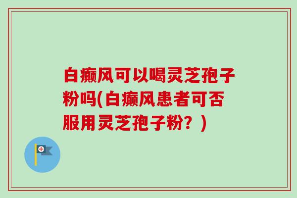 白癫风可以喝灵芝孢子粉吗(白癫风患者可否服用灵芝孢子粉？)-第1张图片-卓越灵芝孢子粉