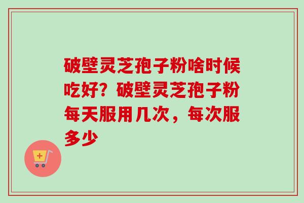 破壁灵芝孢子粉啥时候吃好？破壁灵芝孢子粉每天服用几次，每次服多少-第1张图片-卓越灵芝孢子粉
