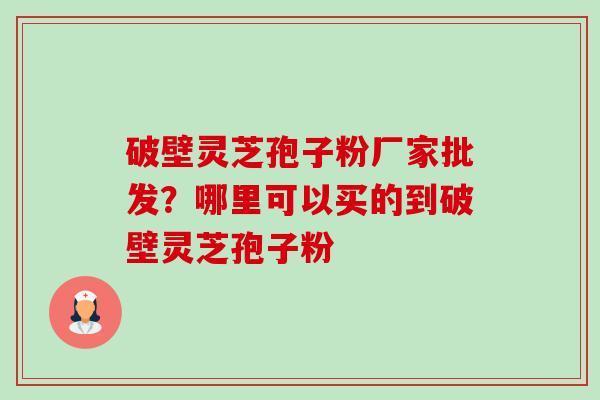 破壁灵芝孢子粉厂家批发？哪里可以买的到破壁灵芝孢子粉-第1张图片-卓越灵芝孢子粉